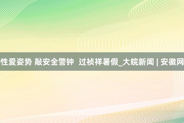 性爱姿势 敲安全警钟  过祯祥暑假_大皖新闻 | 安徽网