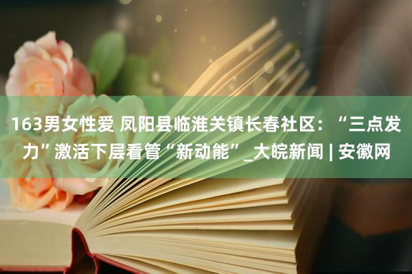 163男女性爱 凤阳县临淮关镇长春社区：“三点发力”激活下层看管“新动能”_大皖新闻 | 安徽网