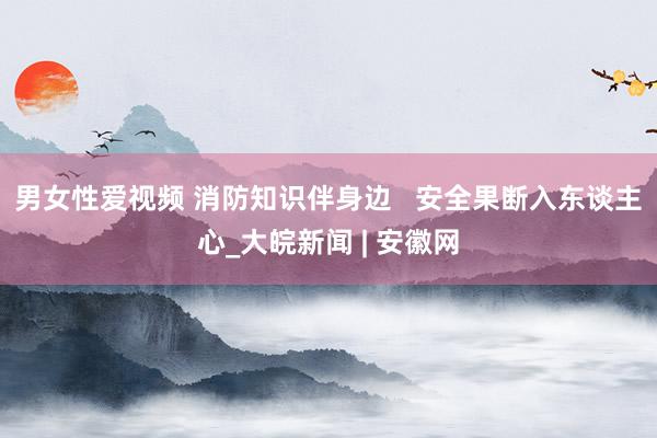 男女性爱视频 消防知识伴身边   安全果断入东谈主心_大皖新闻 | 安徽网