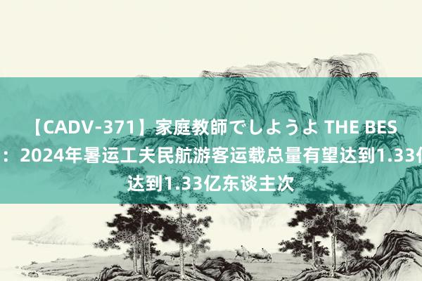 【CADV-371】家庭教師でしようよ THE BEST 2 民航局：2024年暑运工夫民航游客运载总量有望达到1.33亿东谈主次