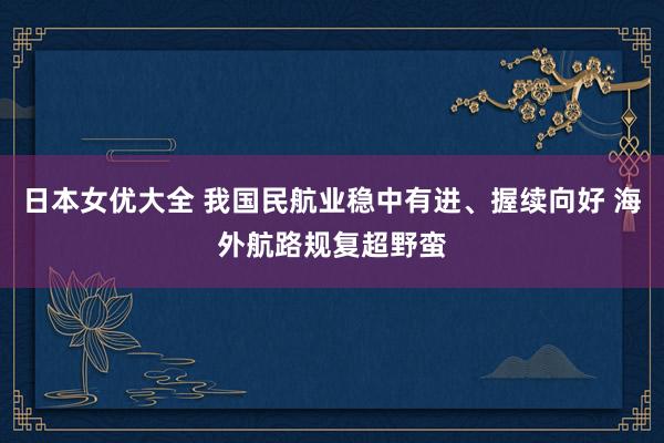 日本女优大全 我国民航业稳中有进、握续向好 海外航路规复超野蛮