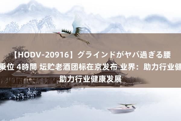 【HODV-20916】グラインドがヤバ過ぎる腰振り騎乗位 4時間 坛贮老酒团标在京发布 业界：助力行业健康发展