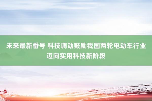 未来最新番号 科技调动鼓励我国两轮电动车行业迈向实用科技新阶段