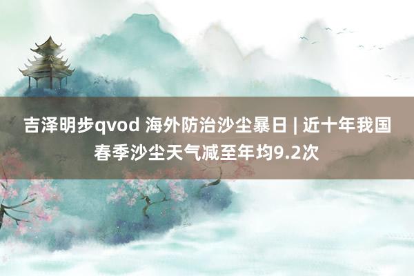 吉泽明步qvod 海外防治沙尘暴日 | 近十年我国春季沙尘天气减至年均9.2次