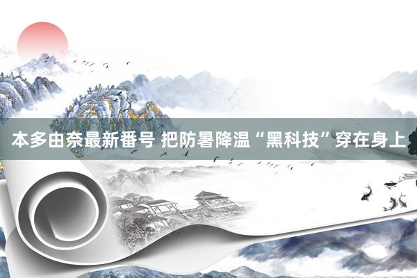 本多由奈最新番号 把防暑降温“黑科技”穿在身上