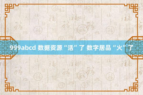 999abcd 数据资源“活”了 数字居品“火”了