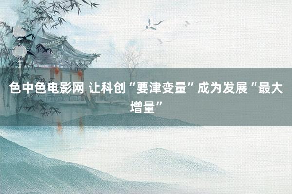 色中色电影网 让科创“要津变量”成为发展“最大增量”