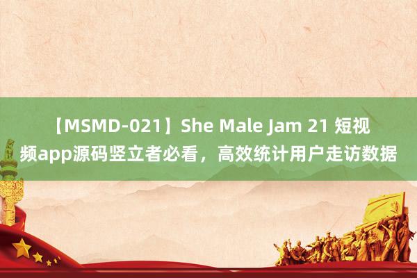 【MSMD-021】She Male Jam 21 短视频app源码竖立者必看，高效统计用户走访数据