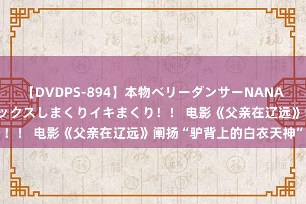 【DVDPS-894】本物ベリーダンサーNANA第2弾 悦楽の腰使いでセックスしまくりイキまくり！！ 电影《父亲在辽远》阐扬“驴背上的白衣天神”