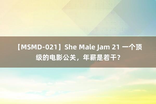 【MSMD-021】She Male Jam 21 一个顶级的电影公关，年薪是若干？