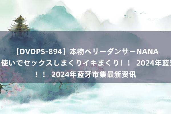 【DVDPS-894】本物ベリーダンサーNANA第2弾 悦楽の腰使いでセックスしまくりイキまくり！！ 2024年蓝牙市集最新资讯