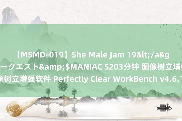 【MSMD-019】She Male Jam 19</a>2008-08-04グローリークエスト&$MANIAC S203分钟 图像树立增强软件 Perfectly Clear WorkBench v4.6.1.2 绿色便携版