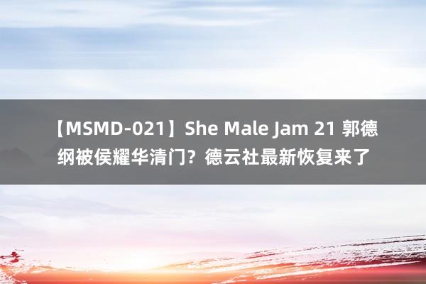 【MSMD-021】She Male Jam 21 郭德纲被侯耀华清门？德云社最新恢复来了