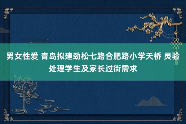 男女性爱 青岛拟建劲松七路合肥路小学天桥 灵验处理学生及家长过街需求