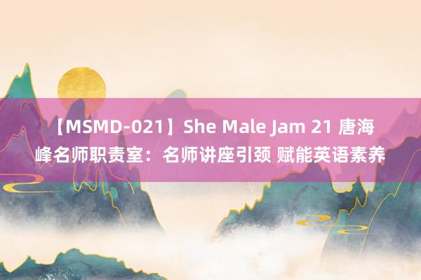 【MSMD-021】She Male Jam 21 唐海峰名师职责室：名师讲座引颈 赋能英语素养