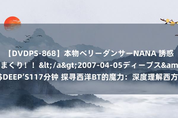 【DVDPS-868】本物ベリーダンサーNANA 誘惑の腰使いで潮吹きまくり！！</a>2007-04-05ディープス&$DEEP’S117分钟 探寻西洋BT的魔力：深度理解西方电影与好意思剧的特有魔力