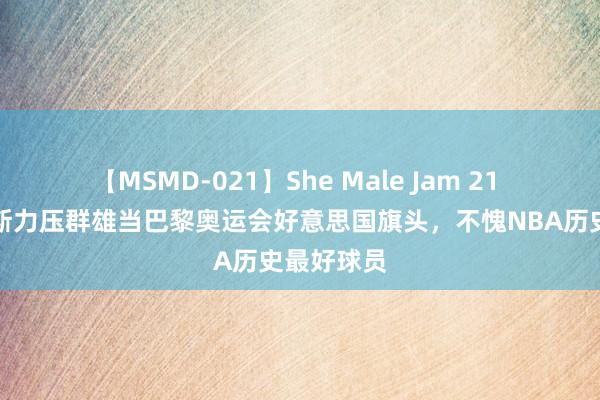 【MSMD-021】She Male Jam 21 牛，詹姆斯力压群雄当巴黎奥运会好意思国旗头，不愧NBA历史最好球员