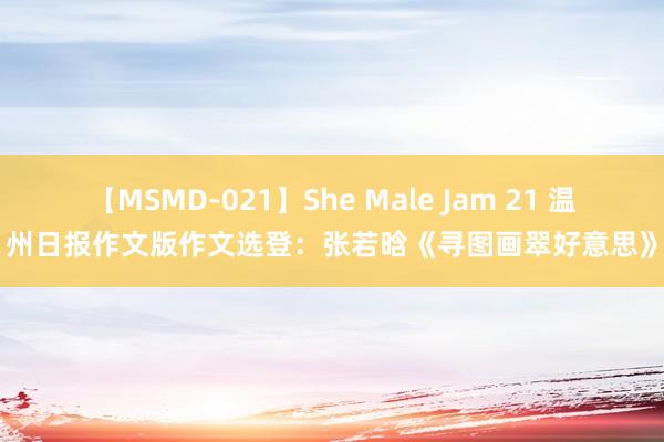 【MSMD-021】She Male Jam 21 温州日报作文版作文选登：张若晗《寻图画翠好意思》