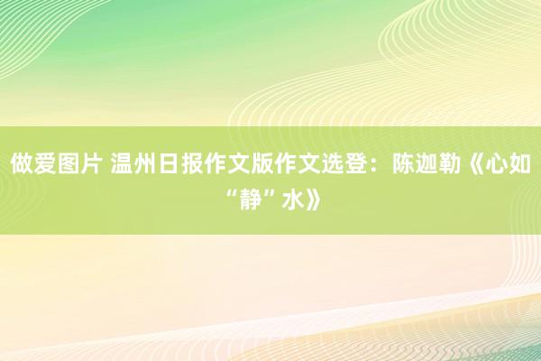 做爱图片 温州日报作文版作文选登：陈迦勒《心如“静”水》