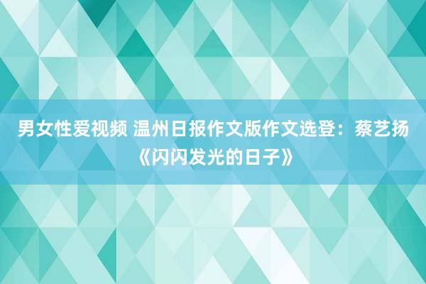 男女性爱视频 温州日报作文版作文选登：蔡艺扬《闪闪发光的日子》