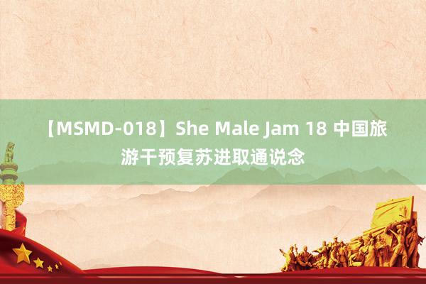 【MSMD-018】She Male Jam 18 中国旅游干预复苏进取通说念