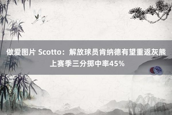 做爱图片 Scotto：解放球员肯纳德有望重返灰熊 上赛季三分掷中率45%