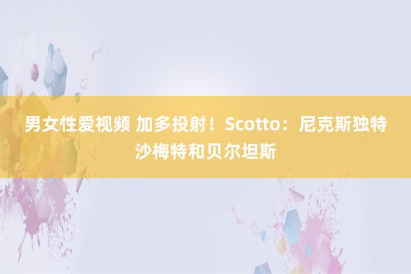 男女性爱视频 加多投射！Scotto：尼克斯独特沙梅特和贝尔坦斯