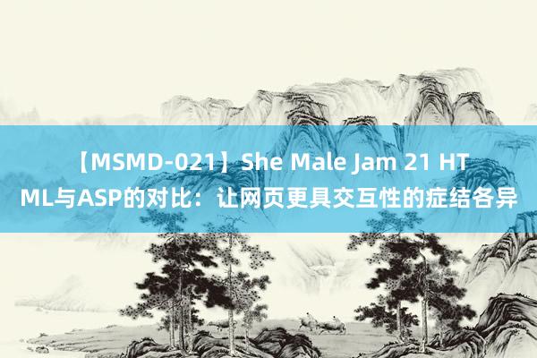 【MSMD-021】She Male Jam 21 HTML与ASP的对比：让网页更具交互性的症结各异