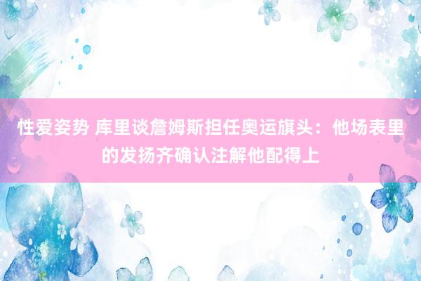 性爱姿势 库里谈詹姆斯担任奥运旗头：他场表里的发扬齐确认注解他配得上