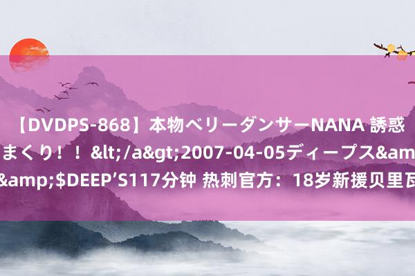 【DVDPS-868】本物ベリーダンサーNANA 誘惑の腰使いで潮吹きまくり！！</a>2007-04-05ディープス&$DEEP’S117分钟 热刺官方：18岁新援贝里瓦尔将身披15号球衣