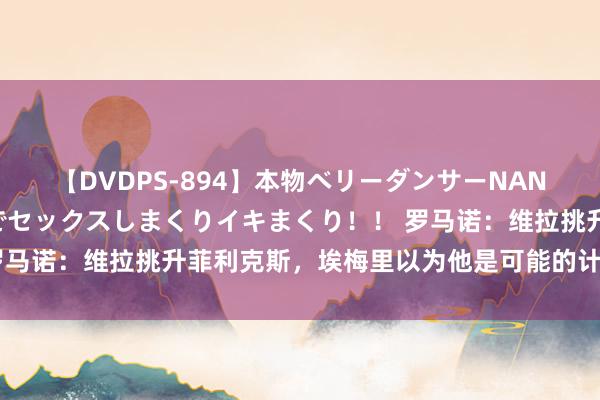 【DVDPS-894】本物ベリーダンサーNANA第2弾 悦楽の腰使いでセックスしまくりイキまくり！！ 罗马诺：维拉挑升菲利克斯，埃梅里以为他是可能的计算东谈主选