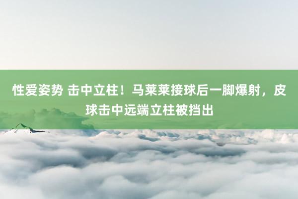 性爱姿势 击中立柱！马莱莱接球后一脚爆射，皮球击中远端立柱被挡出