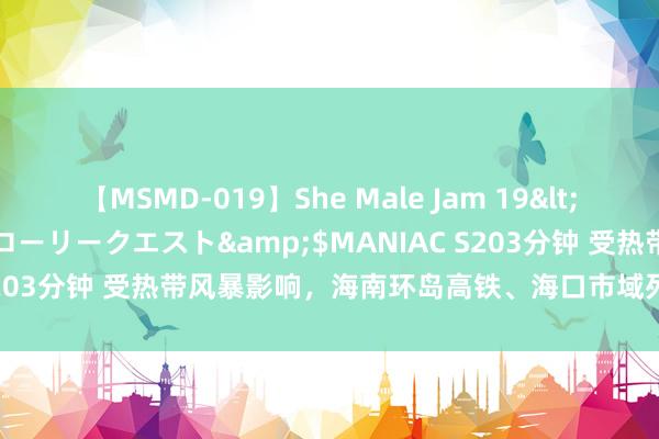 【MSMD-019】She Male Jam 19</a>2008-08-04グローリークエスト&$MANIAC S203分钟 受热带风暴影响，海南环岛高铁、海口市域列车将全线停运