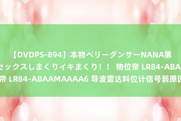 【DVDPS-894】本物ベリーダンサーNANA第2弾 悦楽の腰使いでセックスしまくりイキまくり！！ 物位帝 LR84-ABAAMAAAA6 导波雷达料位计信号弱原因分析