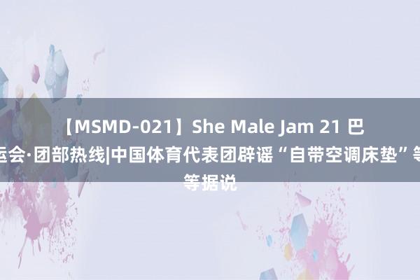 【MSMD-021】She Male Jam 21 巴黎奥运会·团部热线|中国体育代表团辟谣“自带空调床垫”等据说