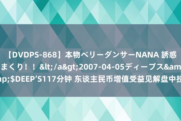 【DVDPS-868】本物ベリーダンサーNANA 誘惑の腰使いで潮吹きまくり！！</a>2007-04-05ディープス&$DEEP’S117分钟 东谈主民币增值受益见解盘中拉升，中国中免涨3.22%