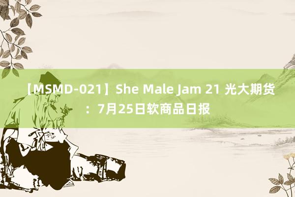 【MSMD-021】She Male Jam 21 光大期货：7月25日软商品日报