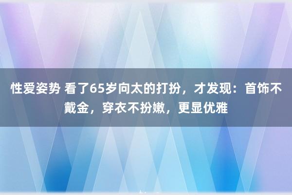 性爱姿势 看了65岁向太的打扮，才发现：首饰不戴金，穿衣不扮嫩，更显优雅