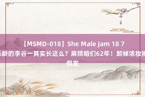 【MSMD-018】She Male Jam 18 79岁乐龄的李谷一其实长这么？麻烦咱们62年！卸掉浓妆摘假发