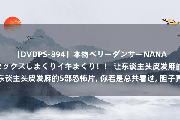 【DVDPS-894】本物ベリーダンサーNANA第2弾 悦楽の腰使いでセックスしまくりイキまくり！！ 让东谈主头皮发麻的5部恐怖片， 你若是总共看过， 胆子真不小啊!