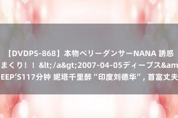 【DVDPS-868】本物ベリーダンサーNANA 誘惑の腰使いで潮吹きまくり！！</a>2007-04-05ディープス&$DEEP’S117分钟 妮塔千里醉“印度刘德华”, 首富丈夫满不在乎, 和影帝夫人磋磨差!