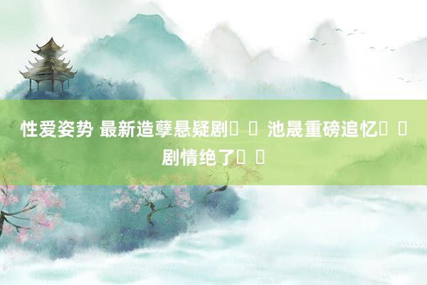 性爱姿势 最新造孽悬疑剧❗️池晟重磅追忆❗️剧情绝了❗️