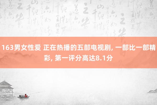 163男女性爱 正在热播的五部电视剧， 一部比一部精彩， 第一评分高达8.1分