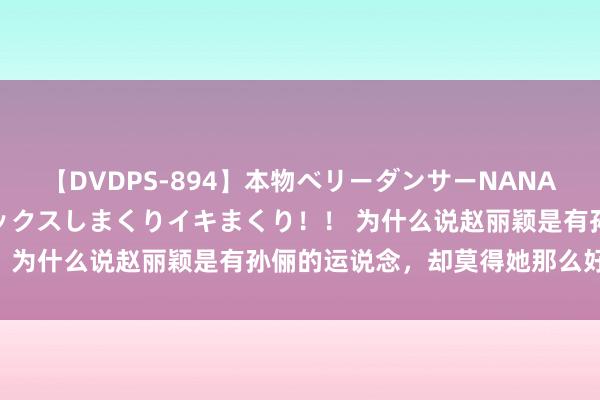 【DVDPS-894】本物ベリーダンサーNANA第2弾 悦楽の腰使いでセックスしまくりイキまくり！！ 为什么说赵丽颖是有孙俪的运说念，却莫得她那么好命？