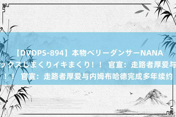 【DVDPS-894】本物ベリーダンサーNANA第2弾 悦楽の腰使いでセックスしまくりイキまくり！！ 官宣：走路者厚爱与内姆布哈德完成多年续约