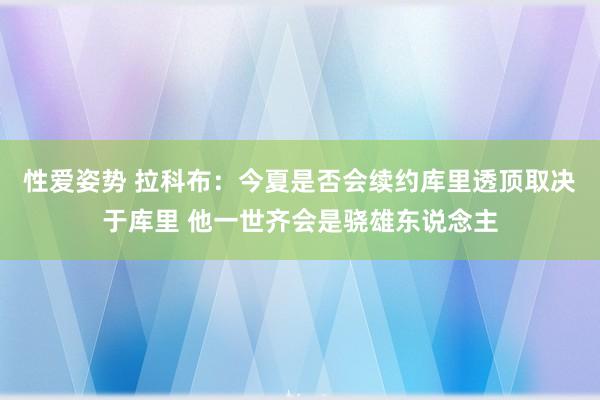 性爱姿势 拉科布：今夏是否会续约库里透顶取决于库里 他一世齐会是骁雄东说念主