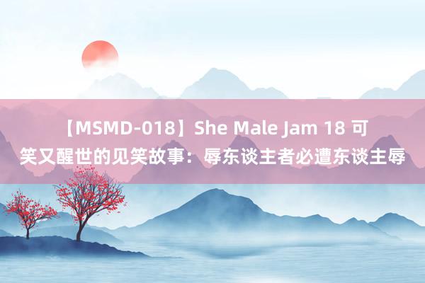 【MSMD-018】She Male Jam 18 可笑又醒世的见笑故事：辱东谈主者必遭东谈主辱