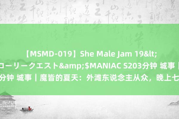 【MSMD-019】She Male Jam 19</a>2008-08-04グローリークエスト&$MANIAC S203分钟 城事｜魔皆的夏天：外滩东说念主从众，晚上七八点的技巧最漂亮