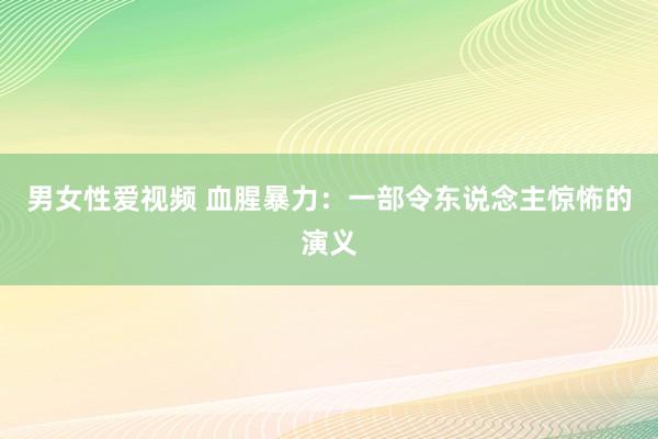 男女性爱视频 血腥暴力：一部令东说念主惊怖的演义