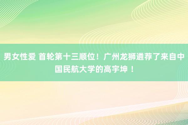 男女性爱 首轮第十三顺位！广州龙狮遴荐了来自中国民航大学的高宇坤 ！